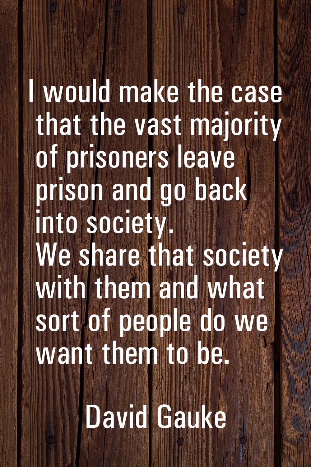I would make the case that the vast majority of prisoners leave prison and go back into society. We