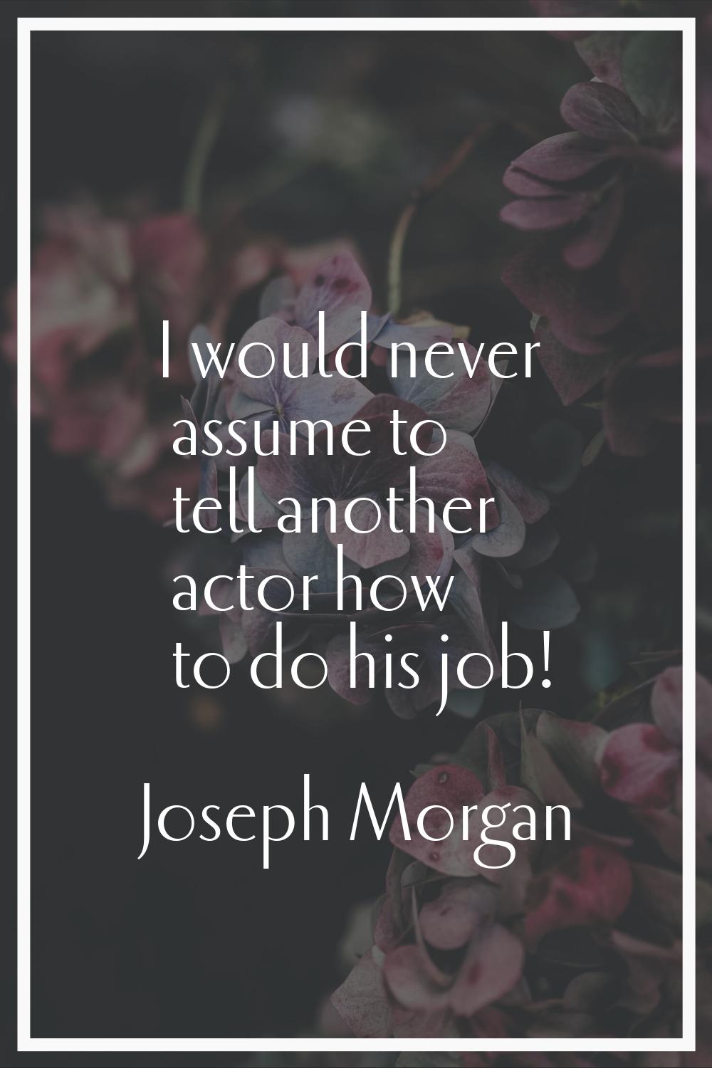 I would never assume to tell another actor how to do his job!