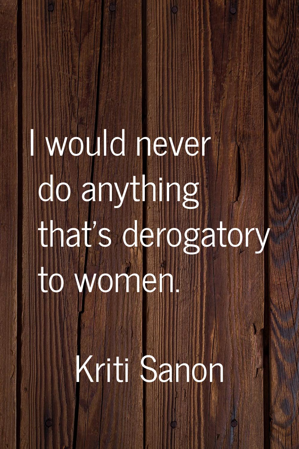 I would never do anything that's derogatory to women.