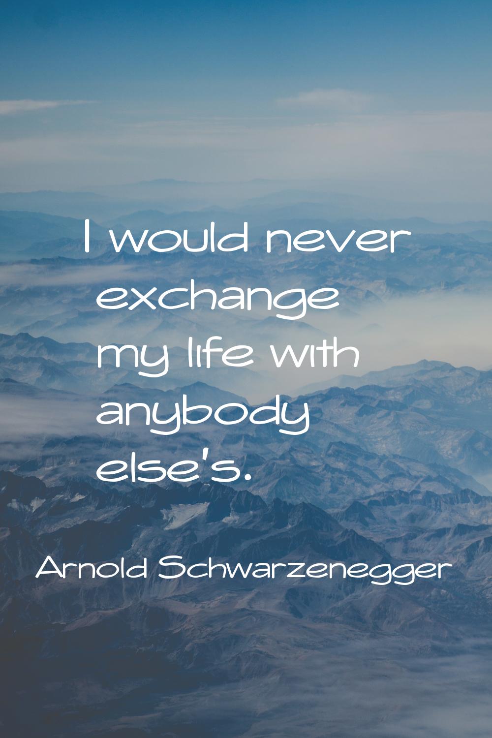 I would never exchange my life with anybody else's.