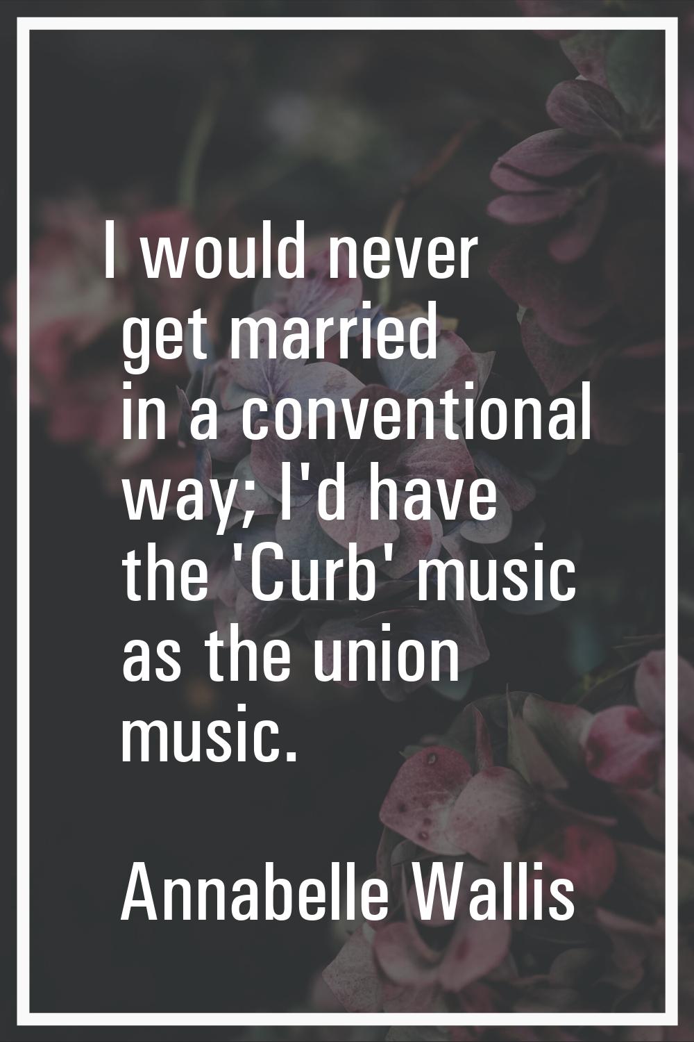 I would never get married in a conventional way; I'd have the 'Curb' music as the union music.