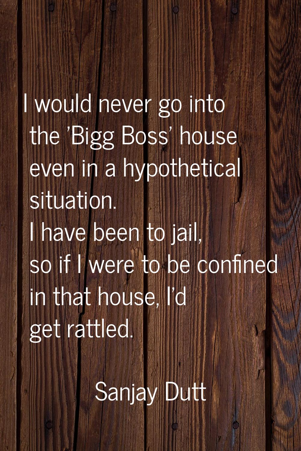 I would never go into the 'Bigg Boss' house even in a hypothetical situation. I have been to jail, 