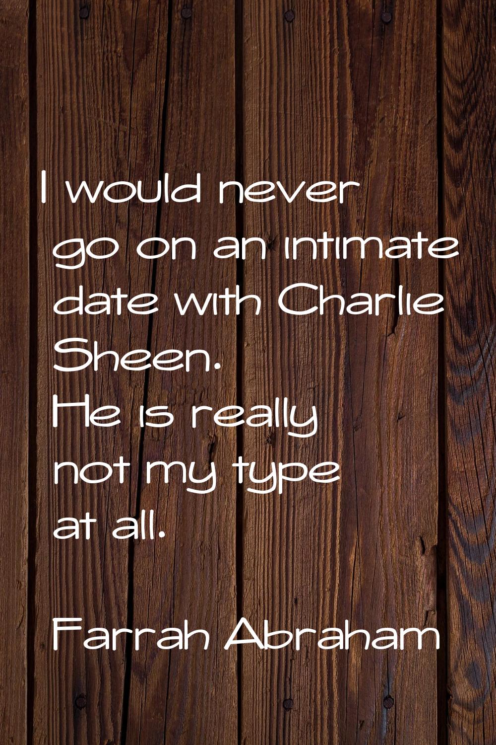I would never go on an intimate date with Charlie Sheen. He is really not my type at all.