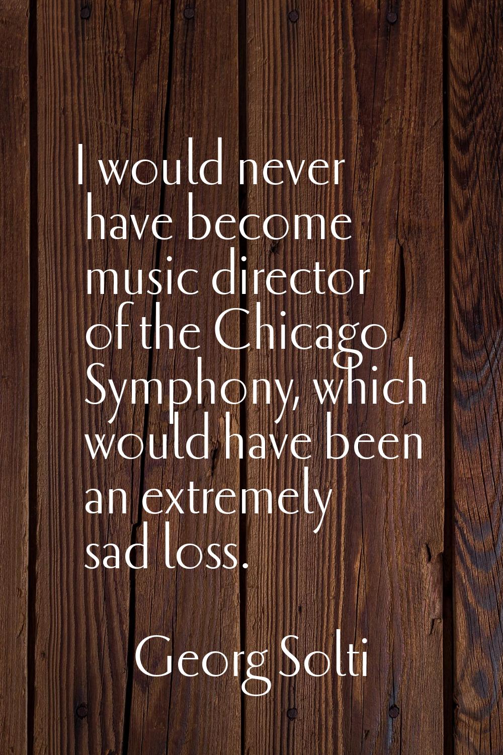 I would never have become music director of the Chicago Symphony, which would have been an extremel