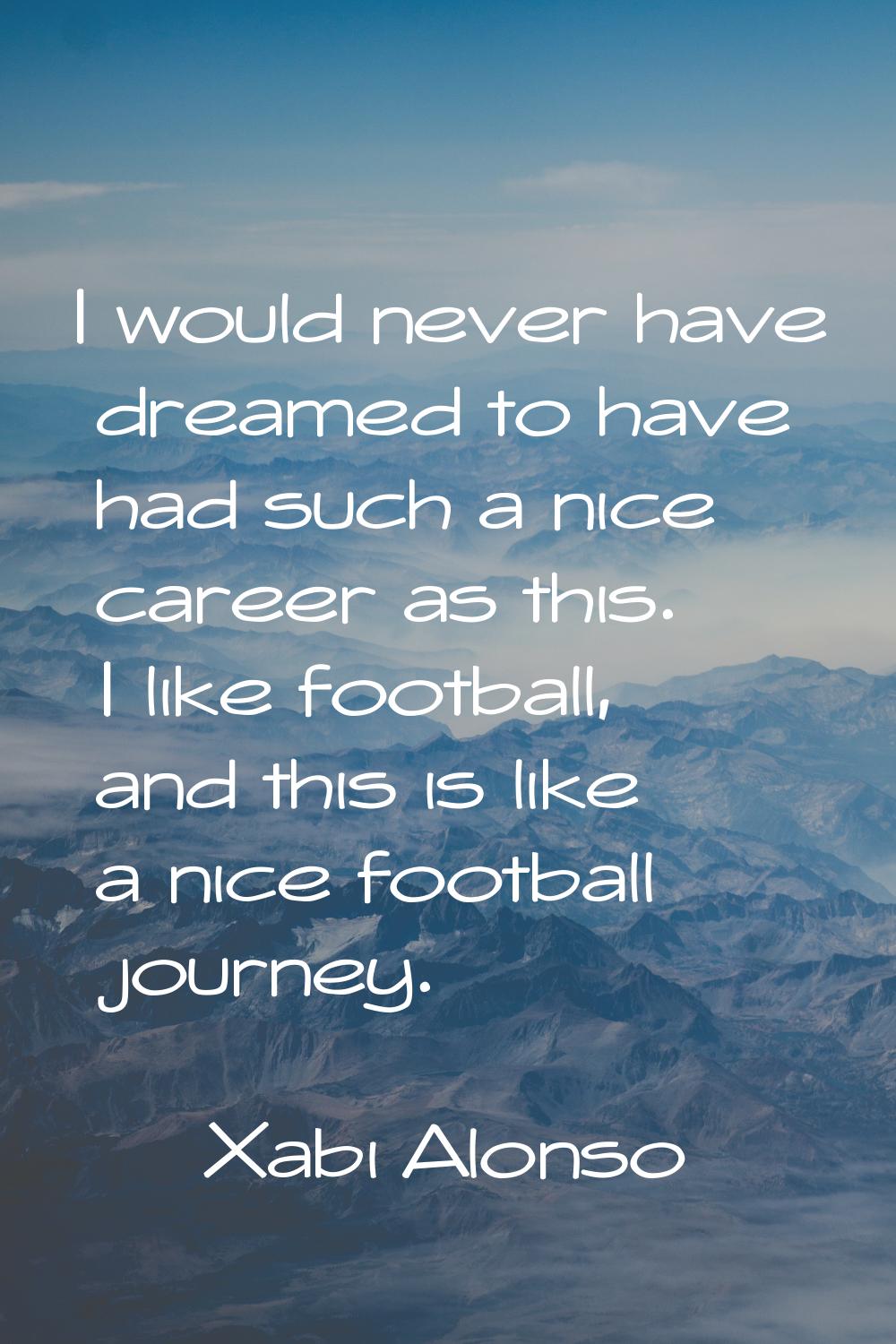 I would never have dreamed to have had such a nice career as this. I like football, and this is lik