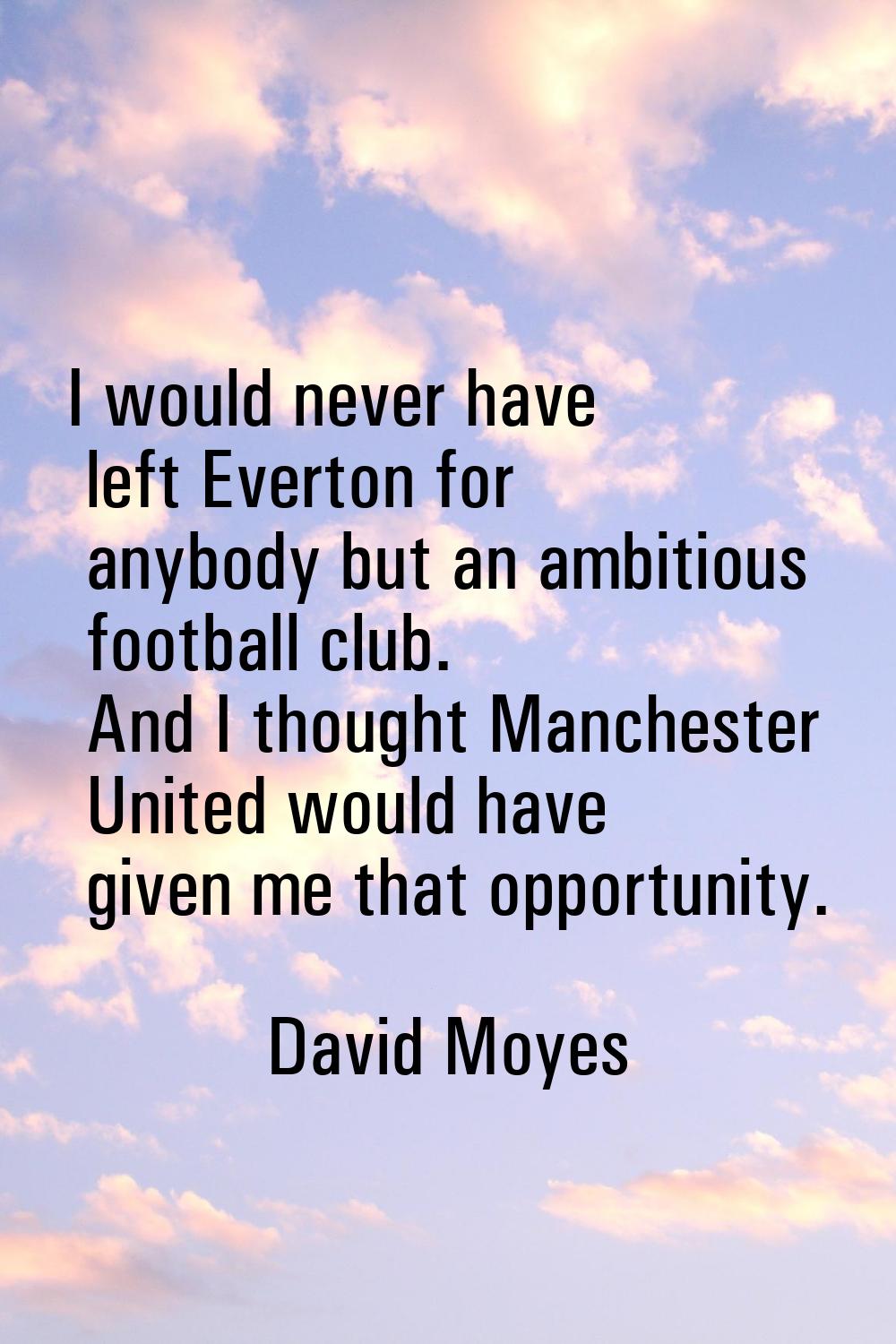 I would never have left Everton for anybody but an ambitious football club. And I thought Mancheste
