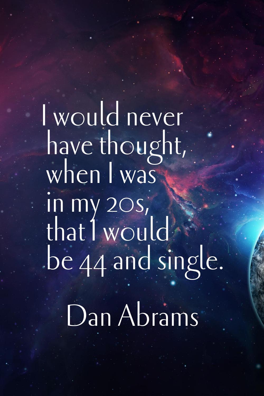 I would never have thought, when I was in my 20s, that I would be 44 and single.