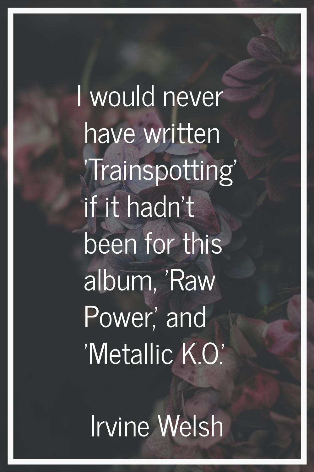 I would never have written 'Trainspotting' if it hadn't been for this album, 'Raw Power,' and 'Meta