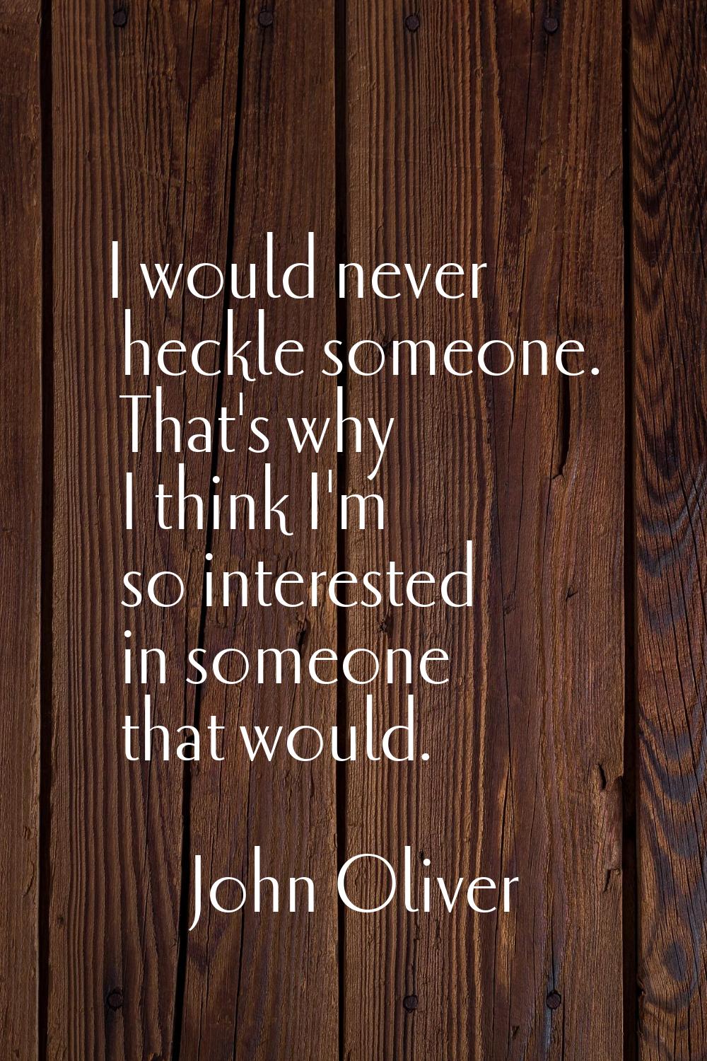 I would never heckle someone. That's why I think I'm so interested in someone that would.