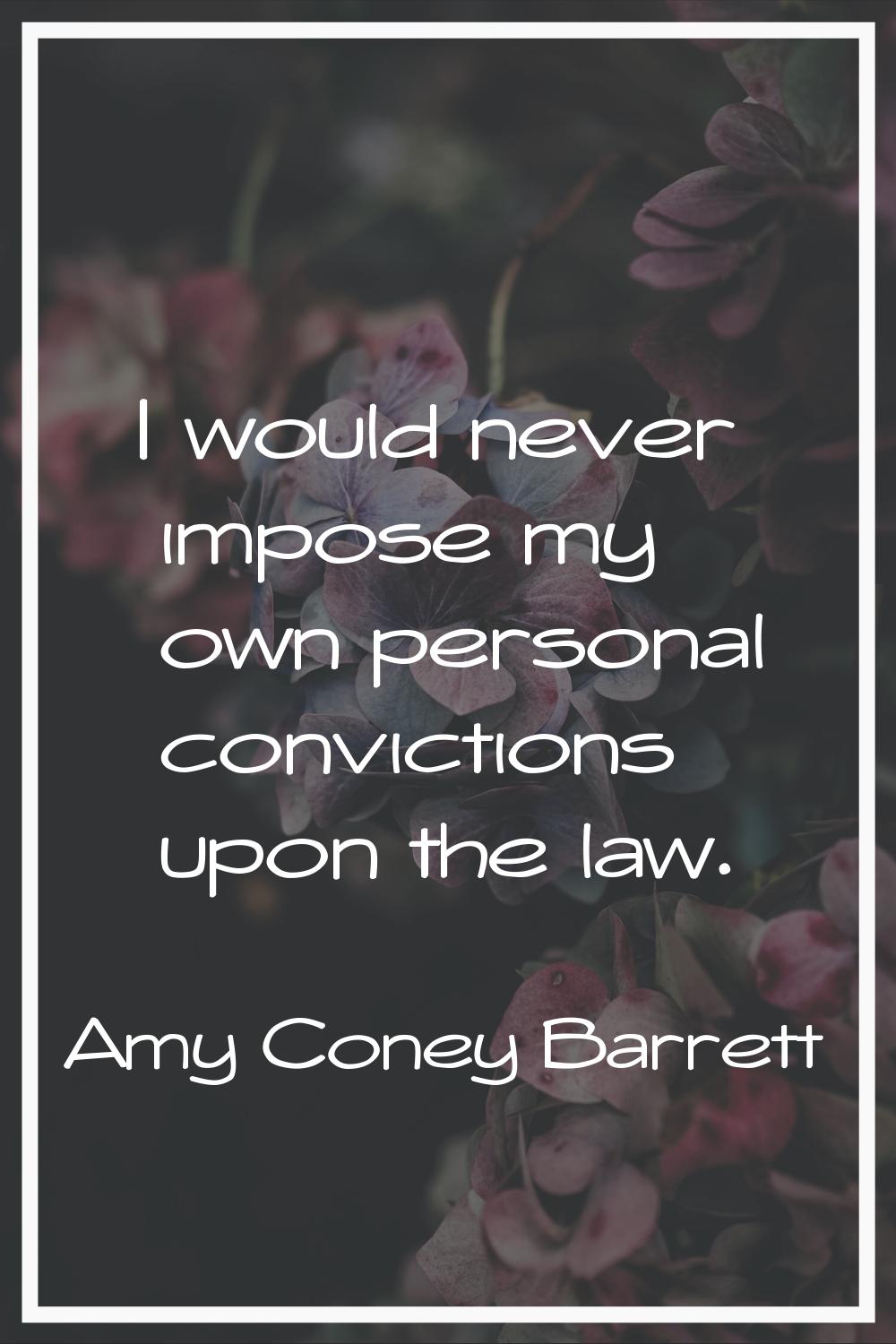 I would never impose my own personal convictions upon the law.