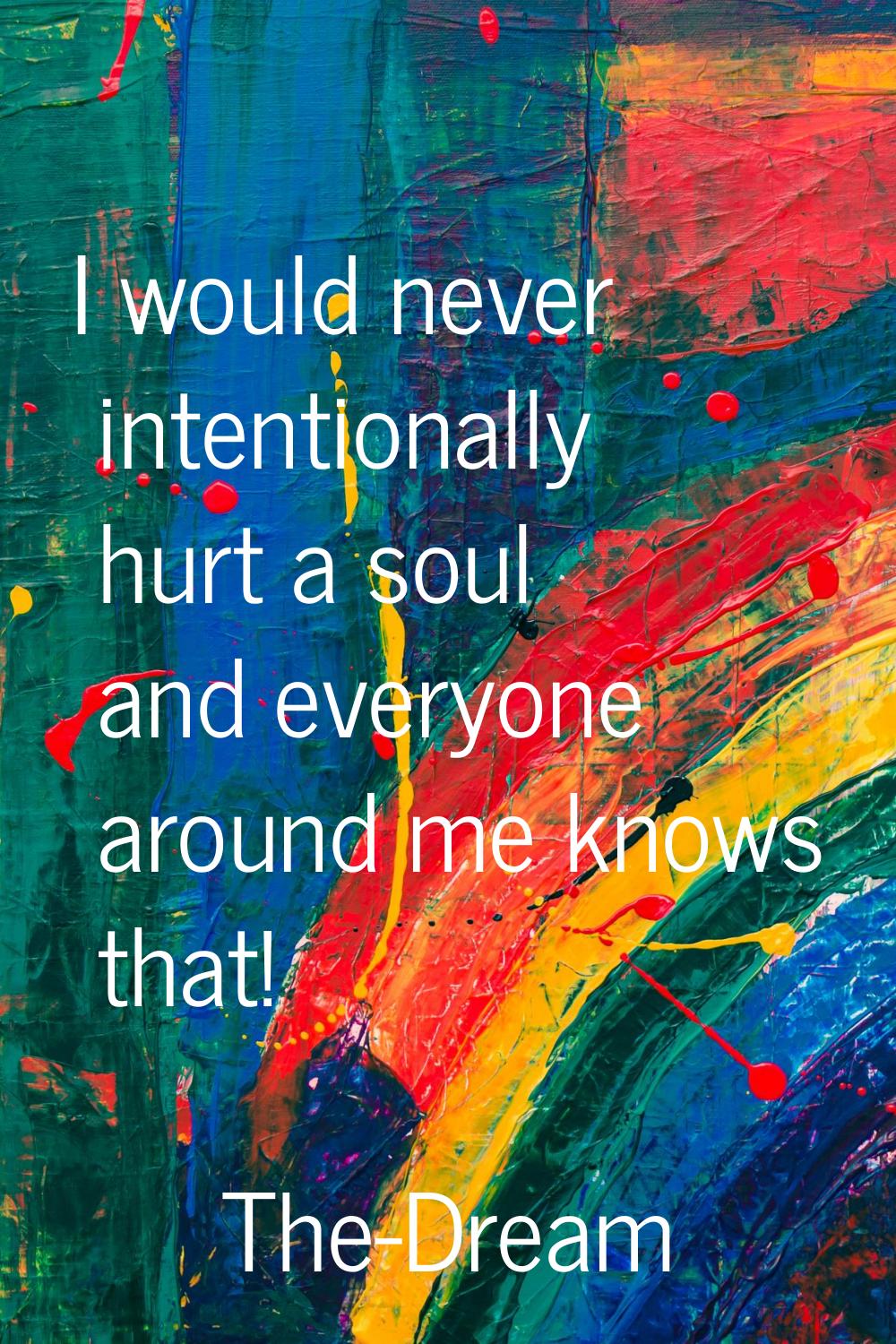 I would never intentionally hurt a soul and everyone around me knows that!