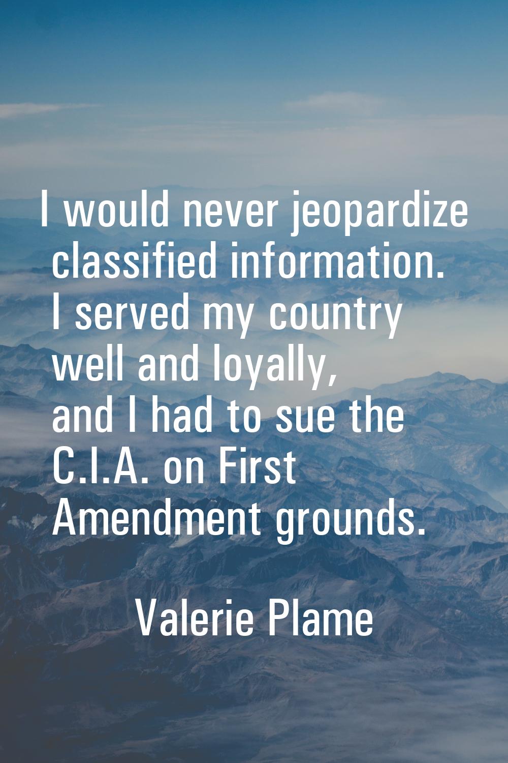 I would never jeopardize classified information. I served my country well and loyally, and I had to
