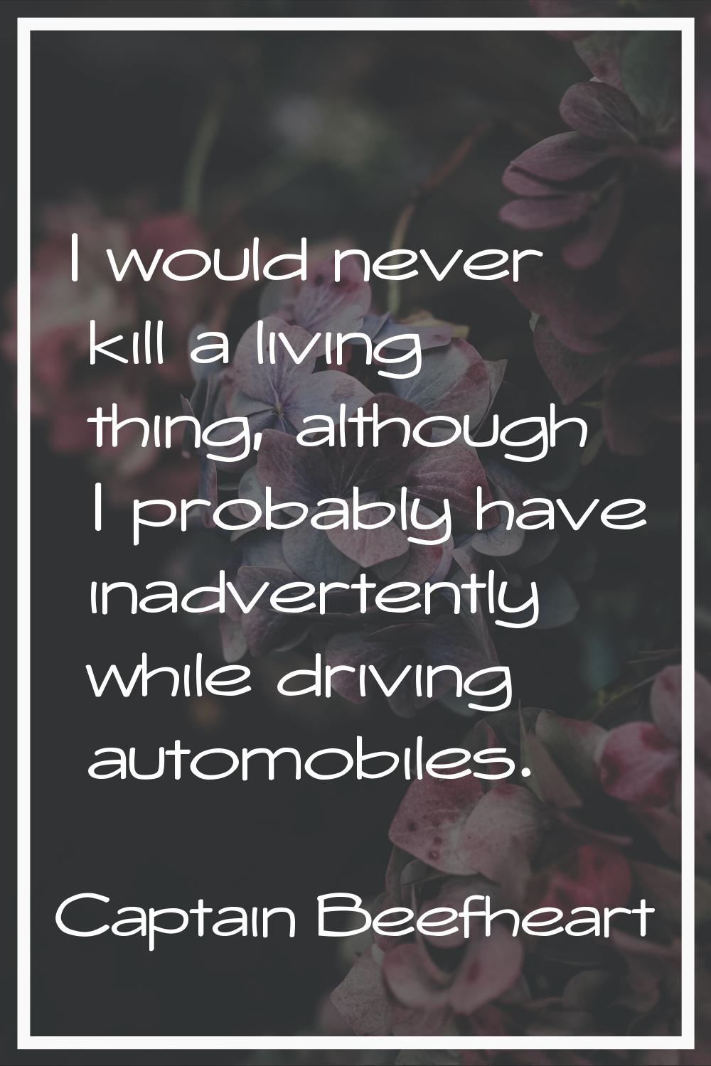 I would never kill a living thing, although I probably have inadvertently while driving automobiles