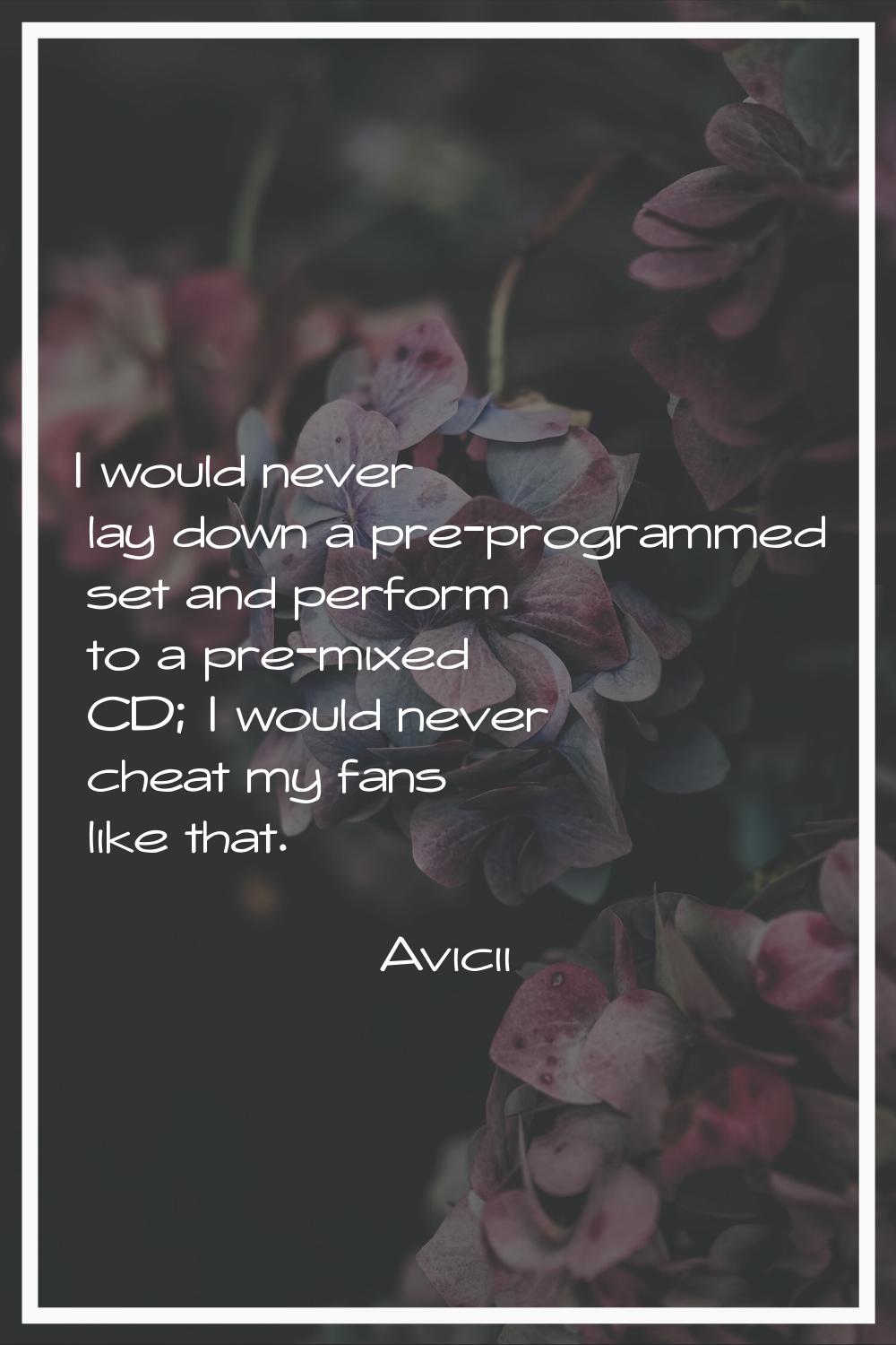 I would never lay down a pre-programmed set and perform to a pre-mixed CD; I would never cheat my f