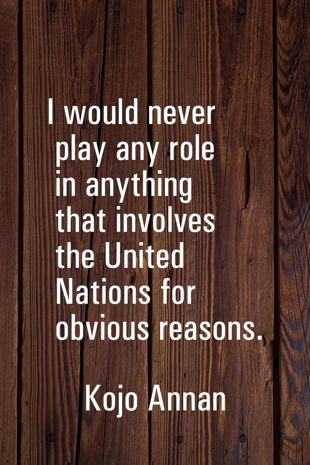I would never play any role in anything that involves the United Nations for obvious reasons.
