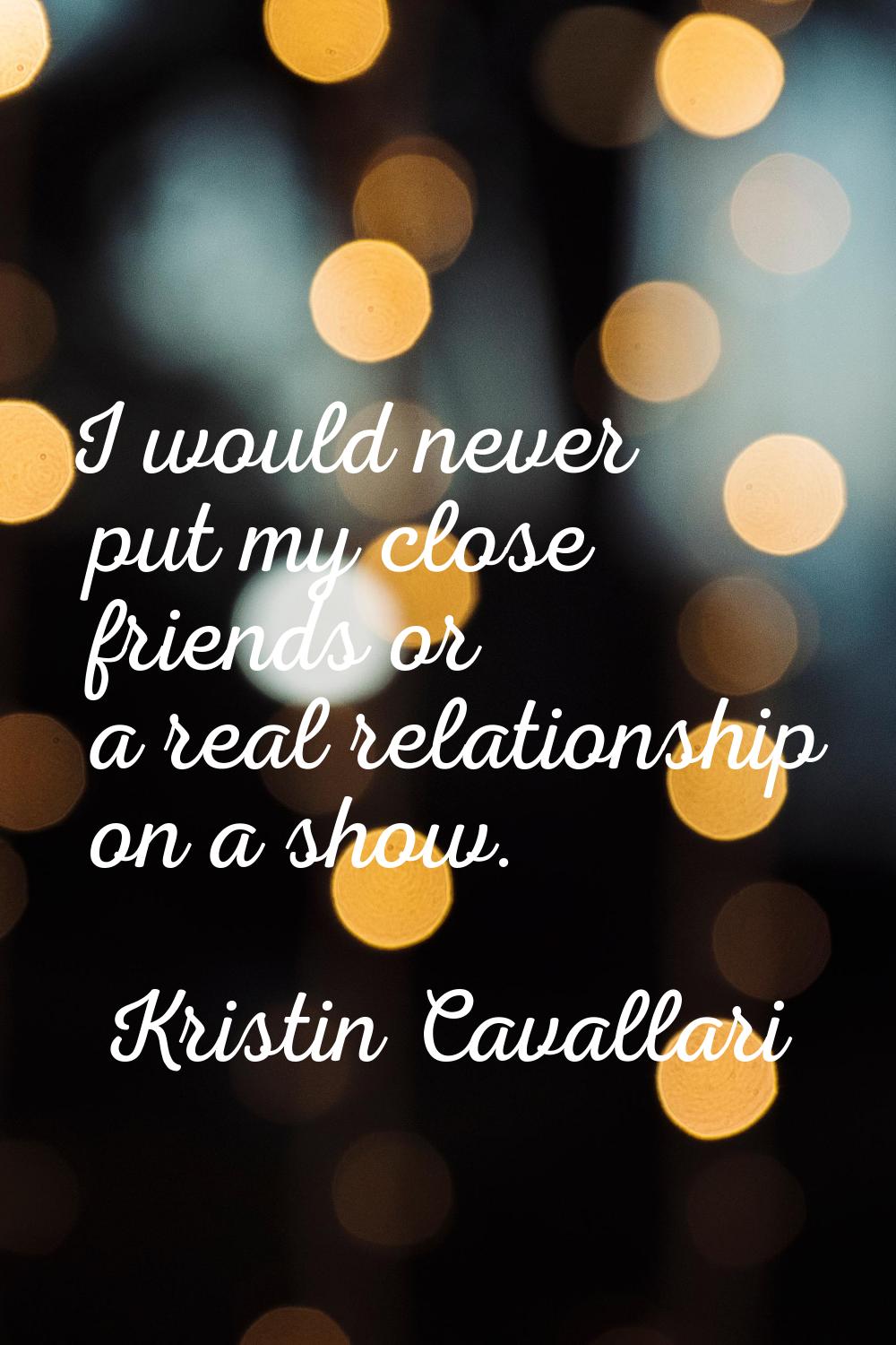 I would never put my close friends or a real relationship on a show.