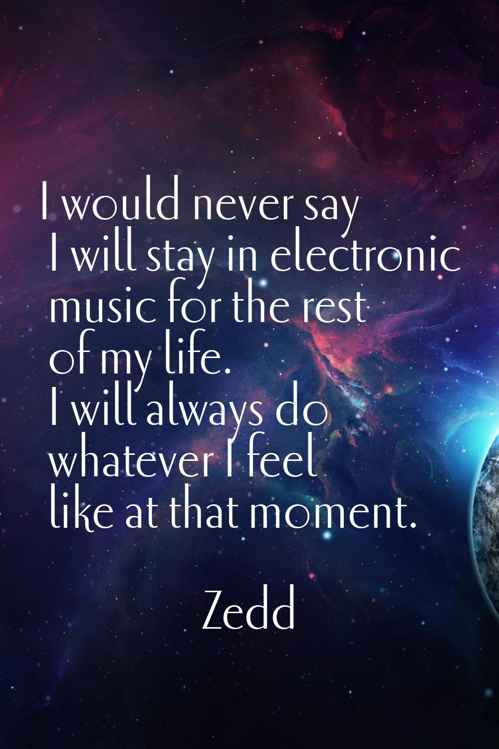 I would never say I will stay in electronic music for the rest of my life. I will always do whateve