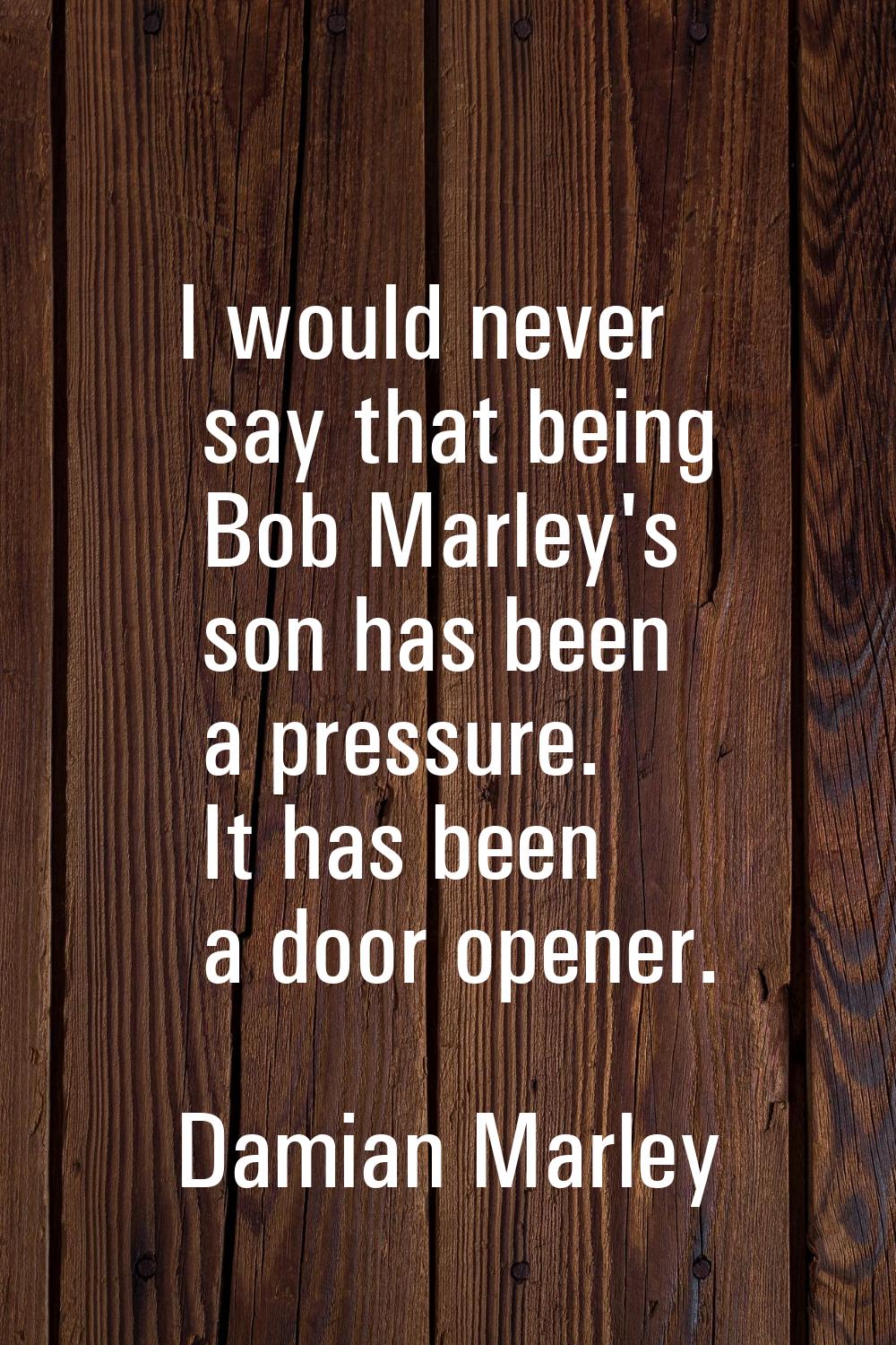 I would never say that being Bob Marley's son has been a pressure. It has been a door opener.