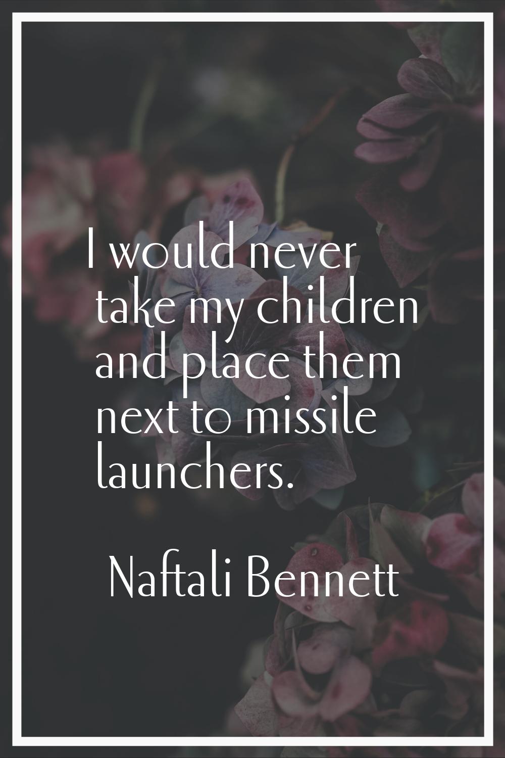 I would never take my children and place them next to missile launchers.