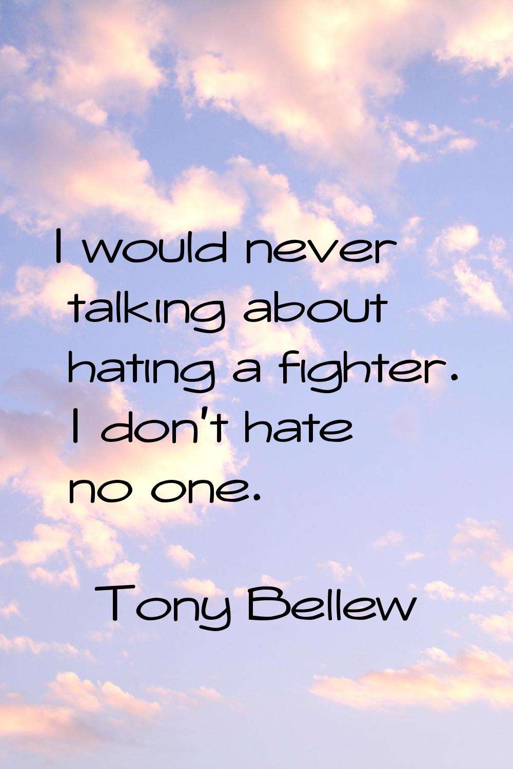 I would never talking about hating a fighter. I don't hate no one.