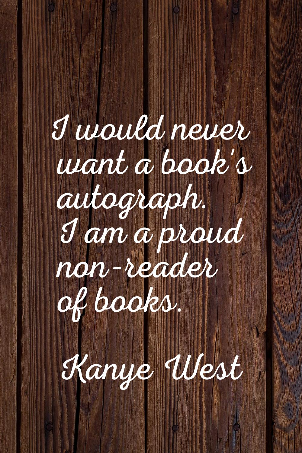 I would never want a book's autograph. I am a proud non-reader of books.