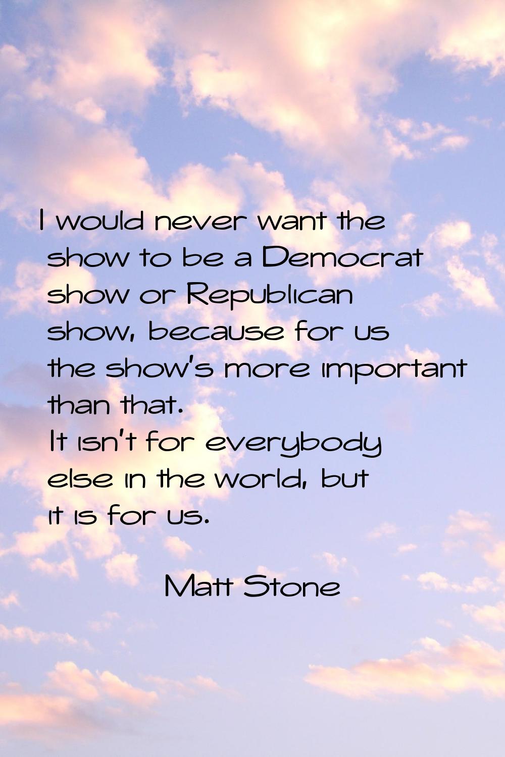 I would never want the show to be a Democrat show or Republican show, because for us the show's mor