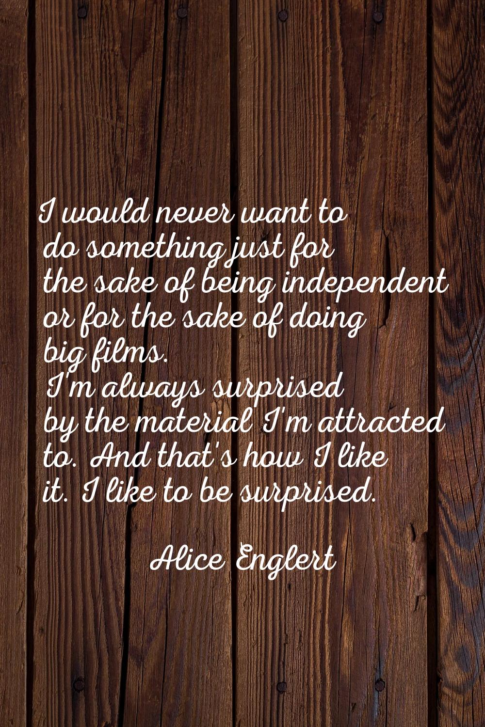 I would never want to do something just for the sake of being independent or for the sake of doing 