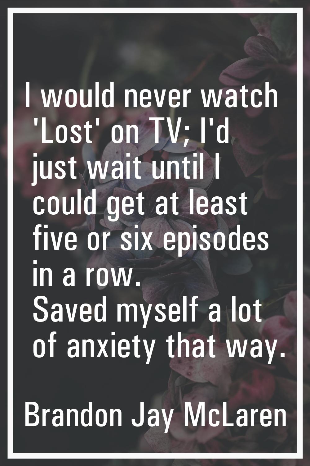 I would never watch 'Lost' on TV; I'd just wait until I could get at least five or six episodes in 