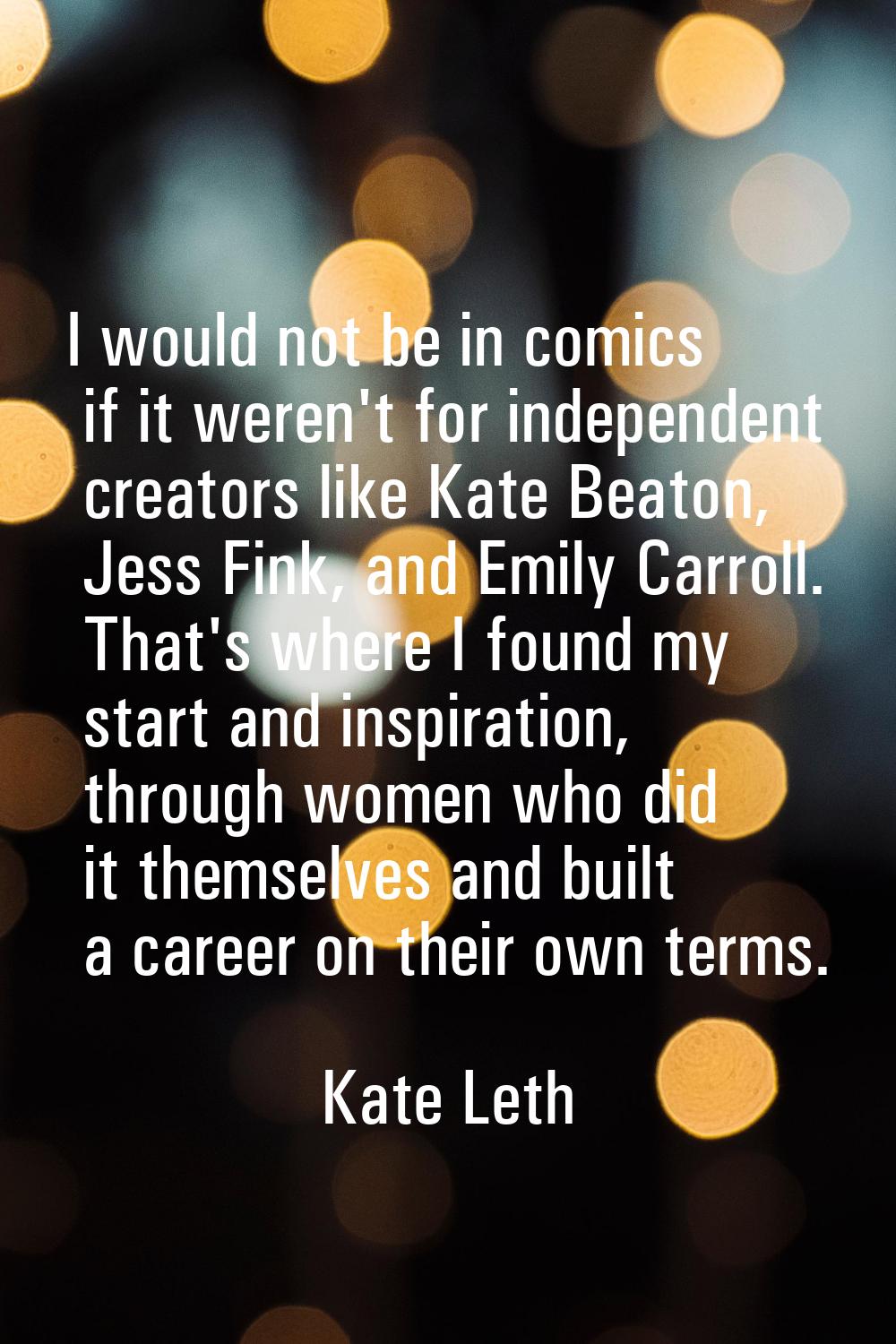 I would not be in comics if it weren't for independent creators like Kate Beaton, Jess Fink, and Em