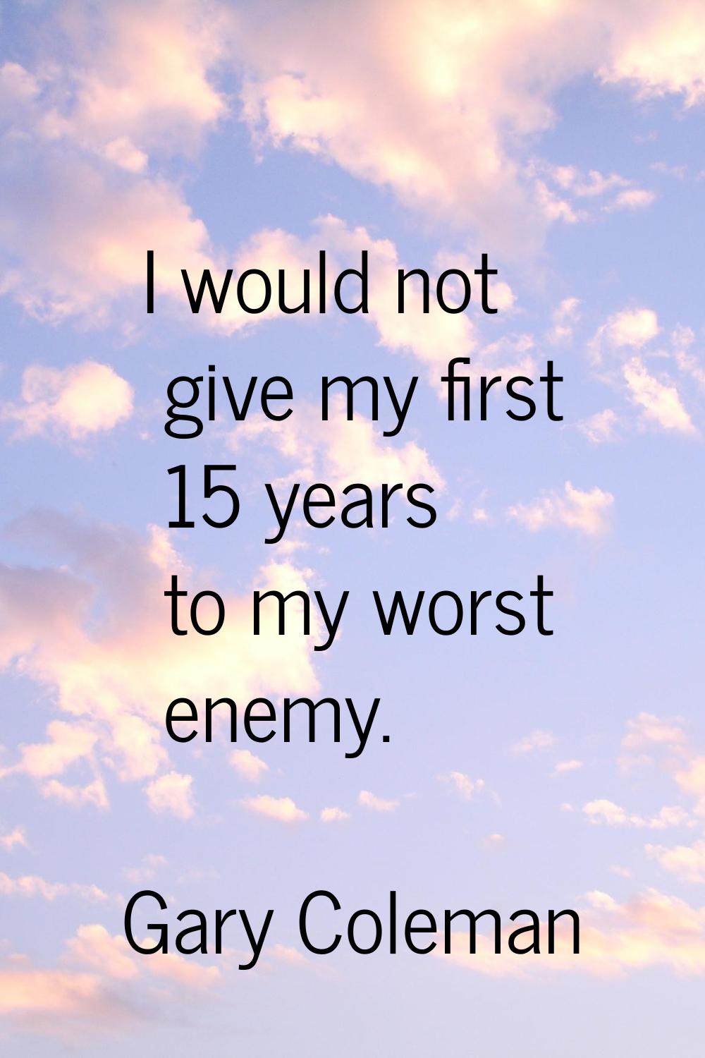 I would not give my first 15 years to my worst enemy.