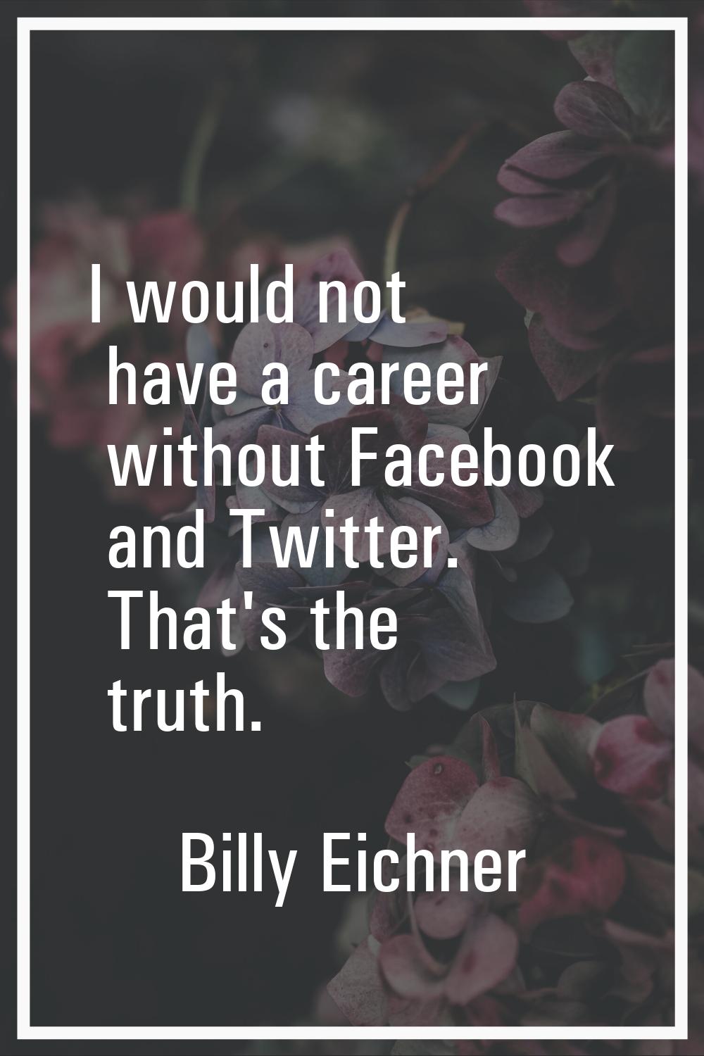 I would not have a career without Facebook and Twitter. That's the truth.