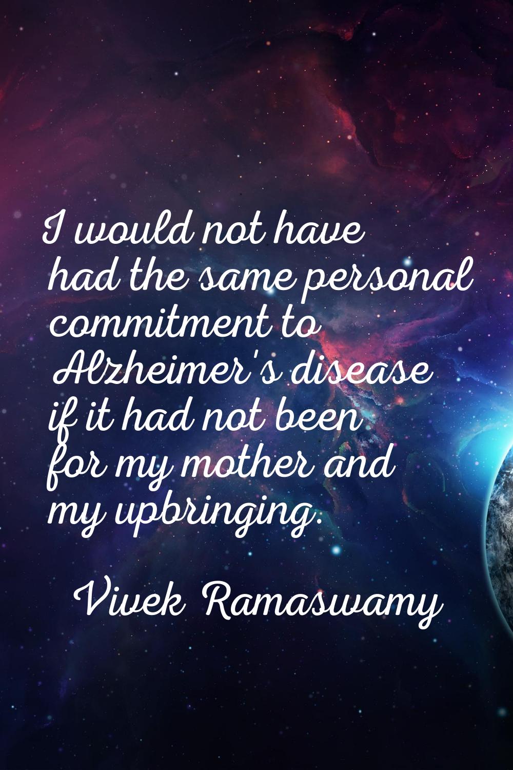 I would not have had the same personal commitment to Alzheimer's disease if it had not been for my 