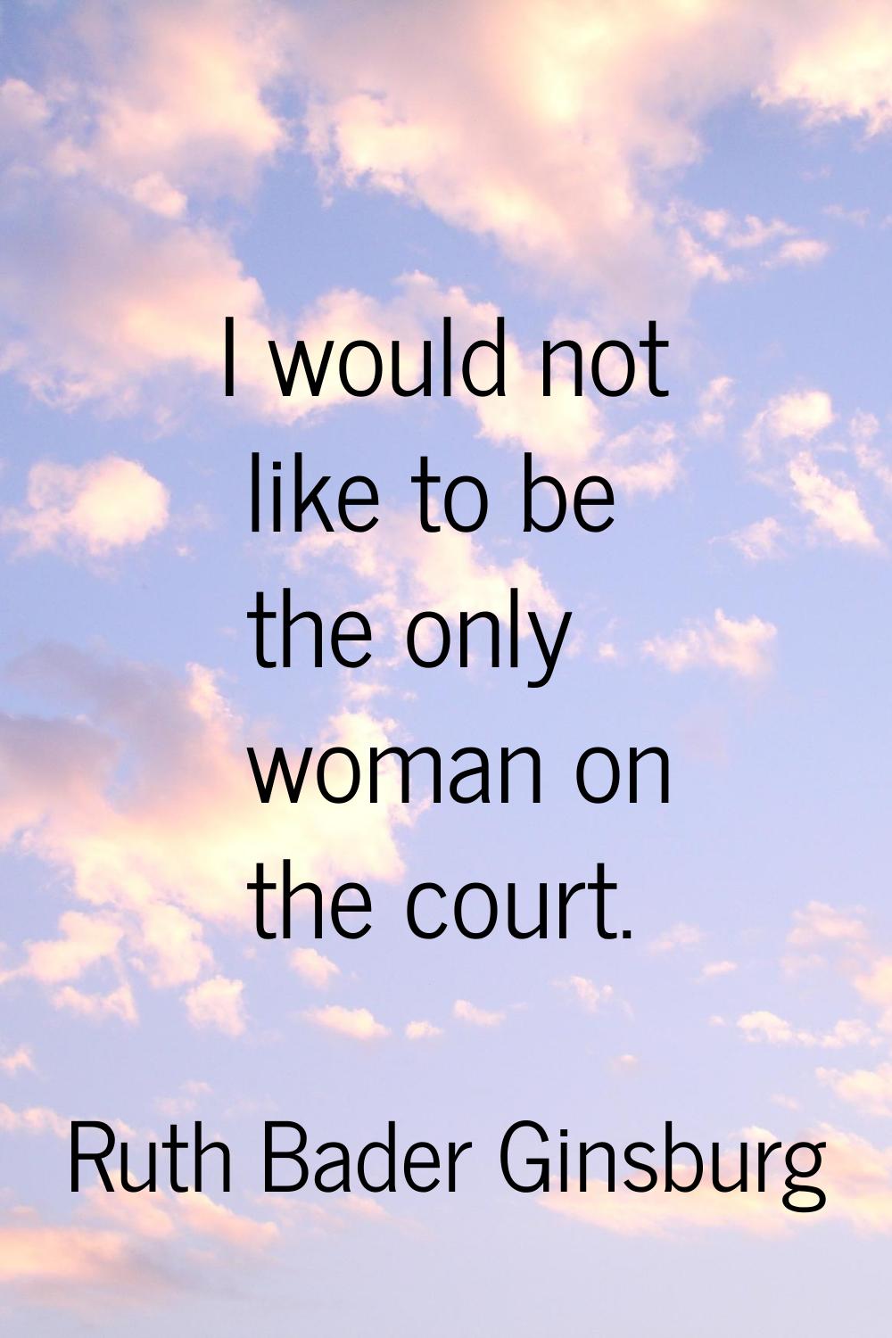 I would not like to be the only woman on the court.