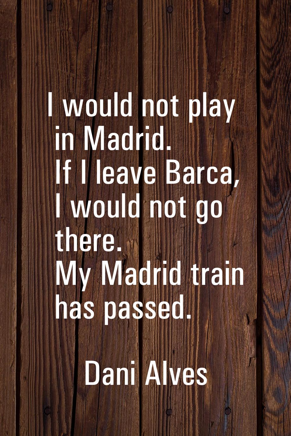 I would not play in Madrid. If I leave Barca, I would not go there. My Madrid train has passed.