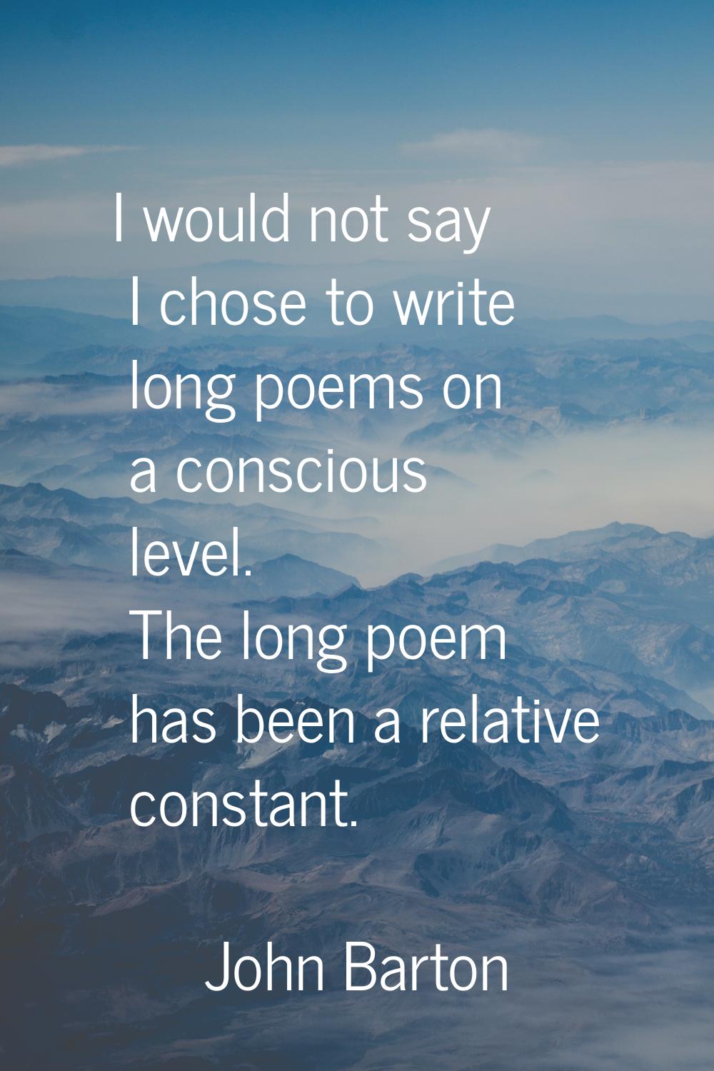 I would not say I chose to write long poems on a conscious level. The long poem has been a relative