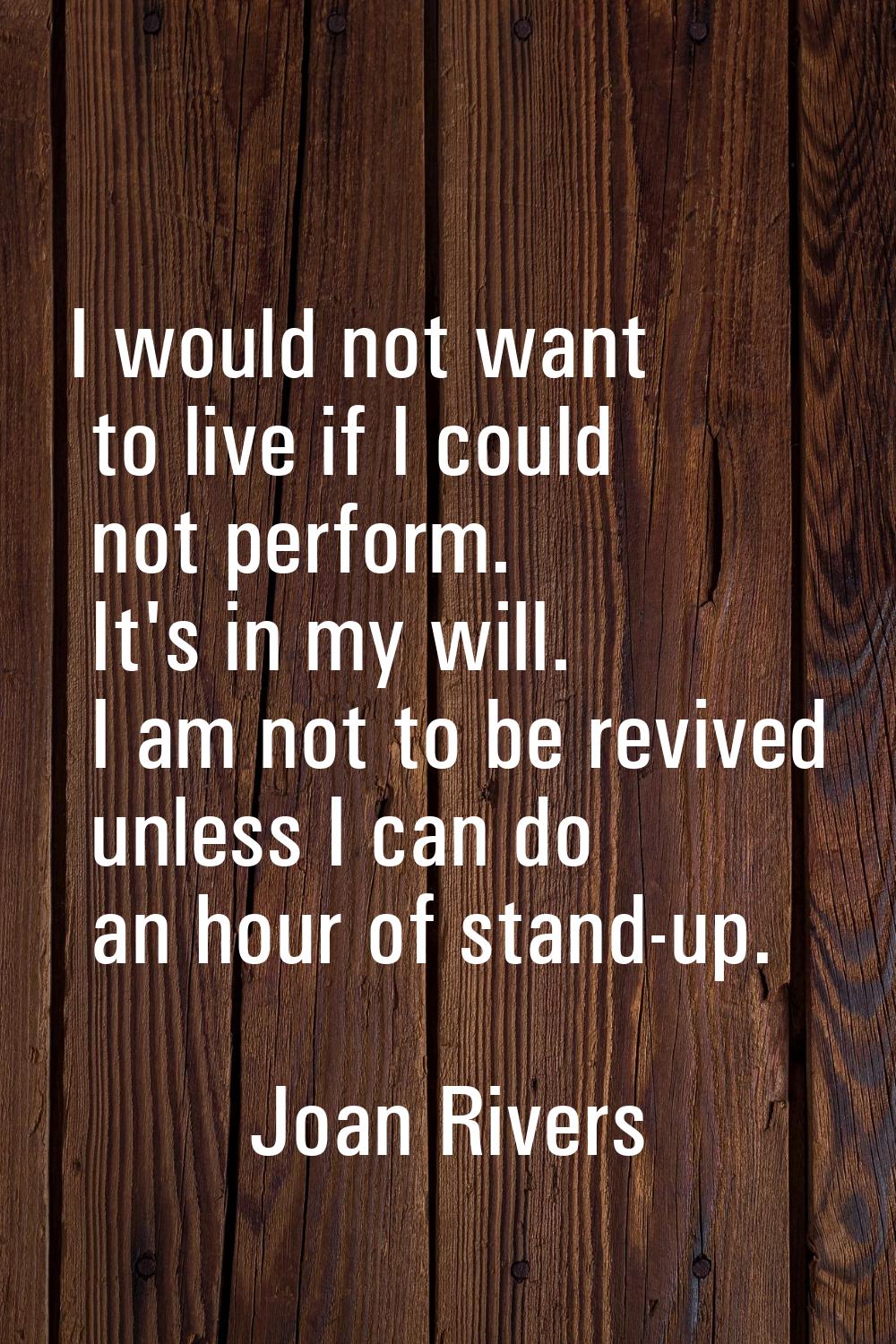 I would not want to live if I could not perform. It's in my will. I am not to be revived unless I c