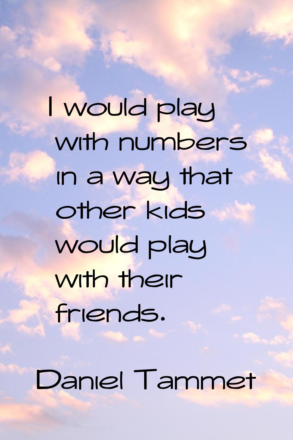 I would play with numbers in a way that other kids would play with their friends.