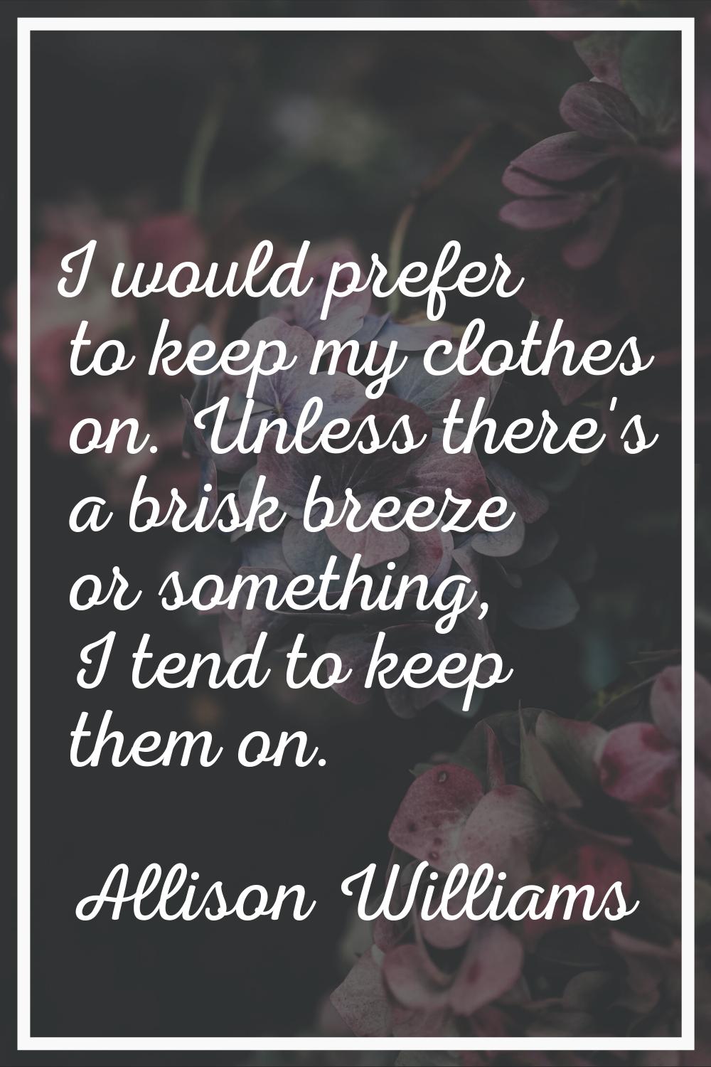 I would prefer to keep my clothes on. Unless there's a brisk breeze or something, I tend to keep th