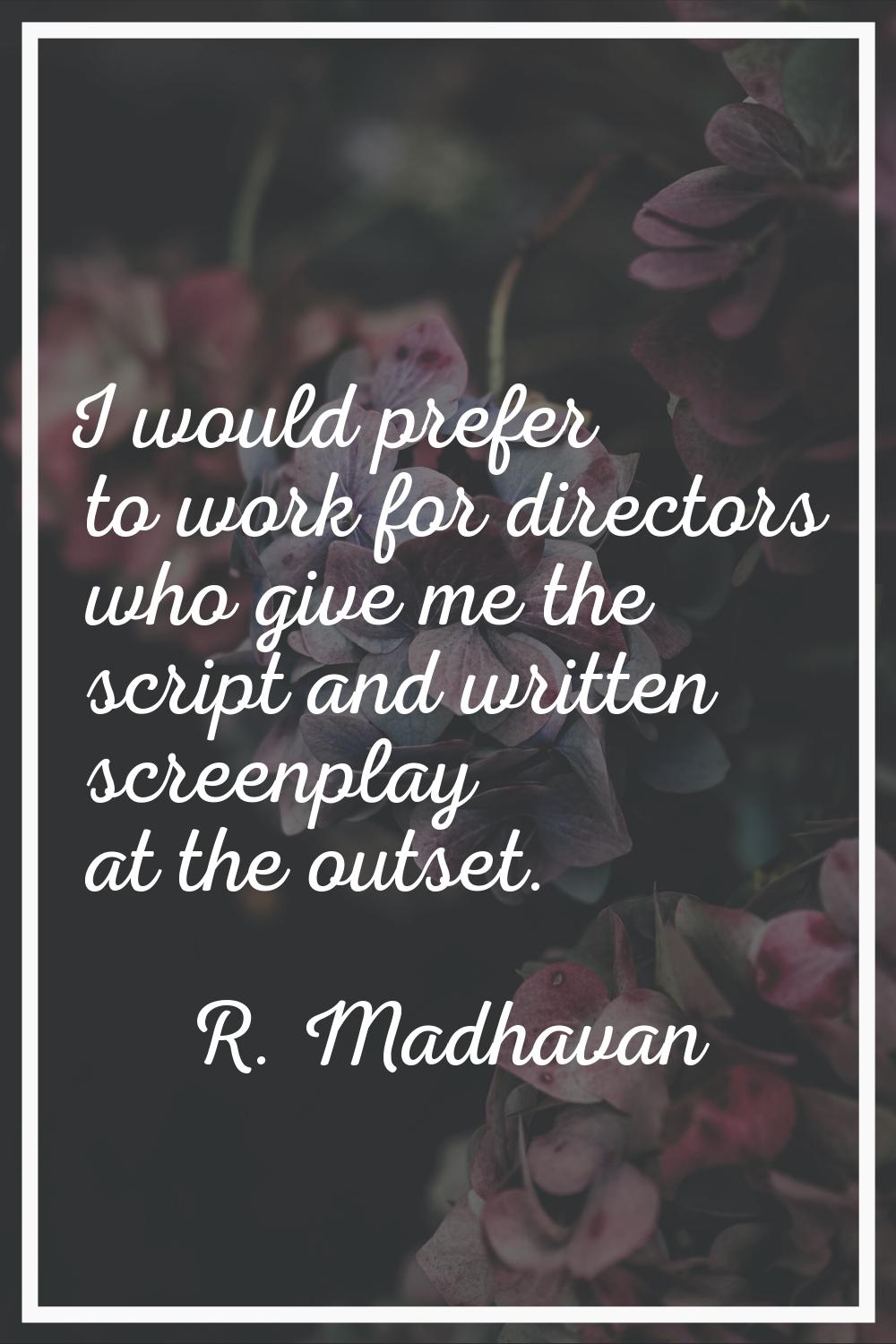 I would prefer to work for directors who give me the script and written screenplay at the outset.