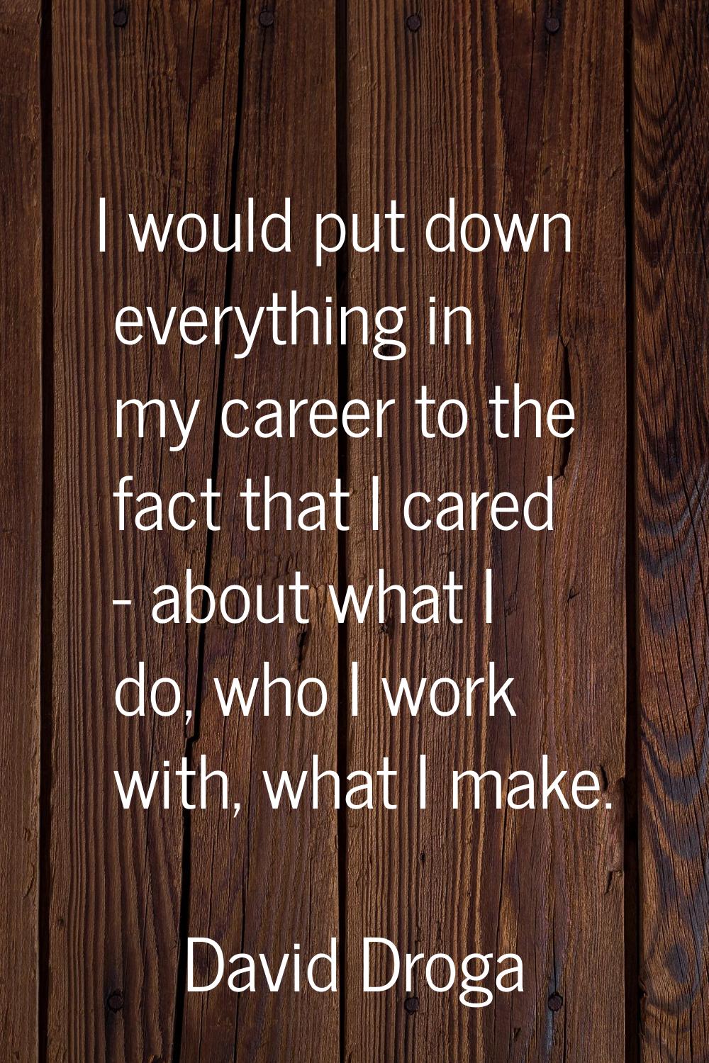 I would put down everything in my career to the fact that I cared - about what I do, who I work wit