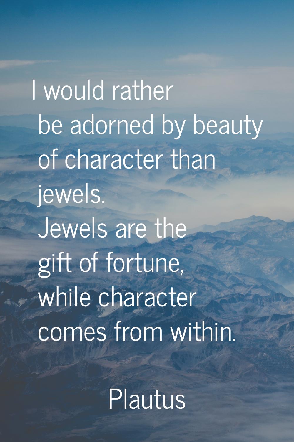 I would rather be adorned by beauty of character than jewels. Jewels are the gift of fortune, while