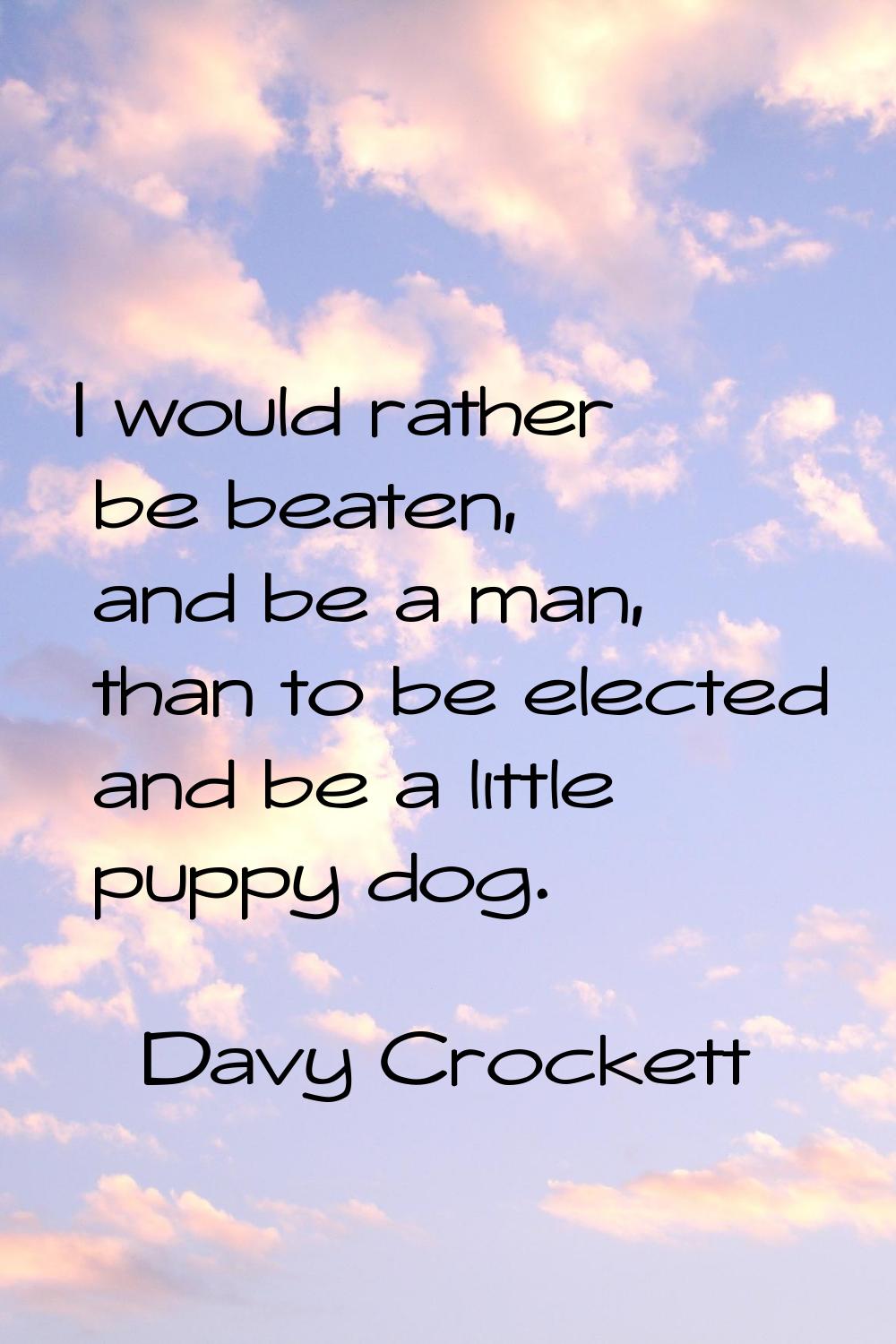 I would rather be beaten, and be a man, than to be elected and be a little puppy dog.