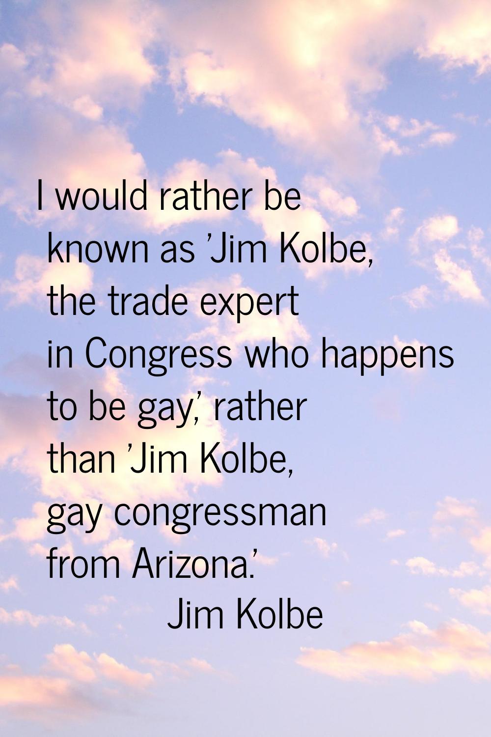 I would rather be known as 'Jim Kolbe, the trade expert in Congress who happens to be gay,' rather 