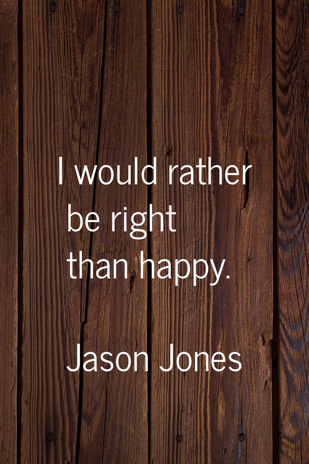 I would rather be right than happy.