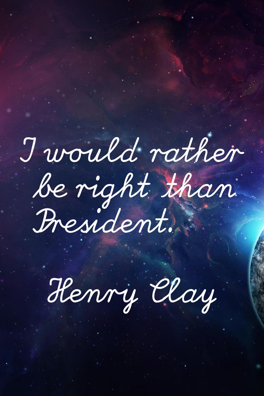 I would rather be right than President.