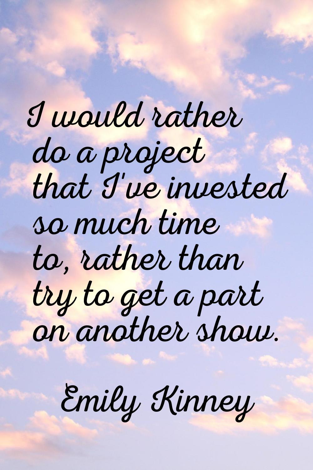 I would rather do a project that I've invested so much time to, rather than try to get a part on an
