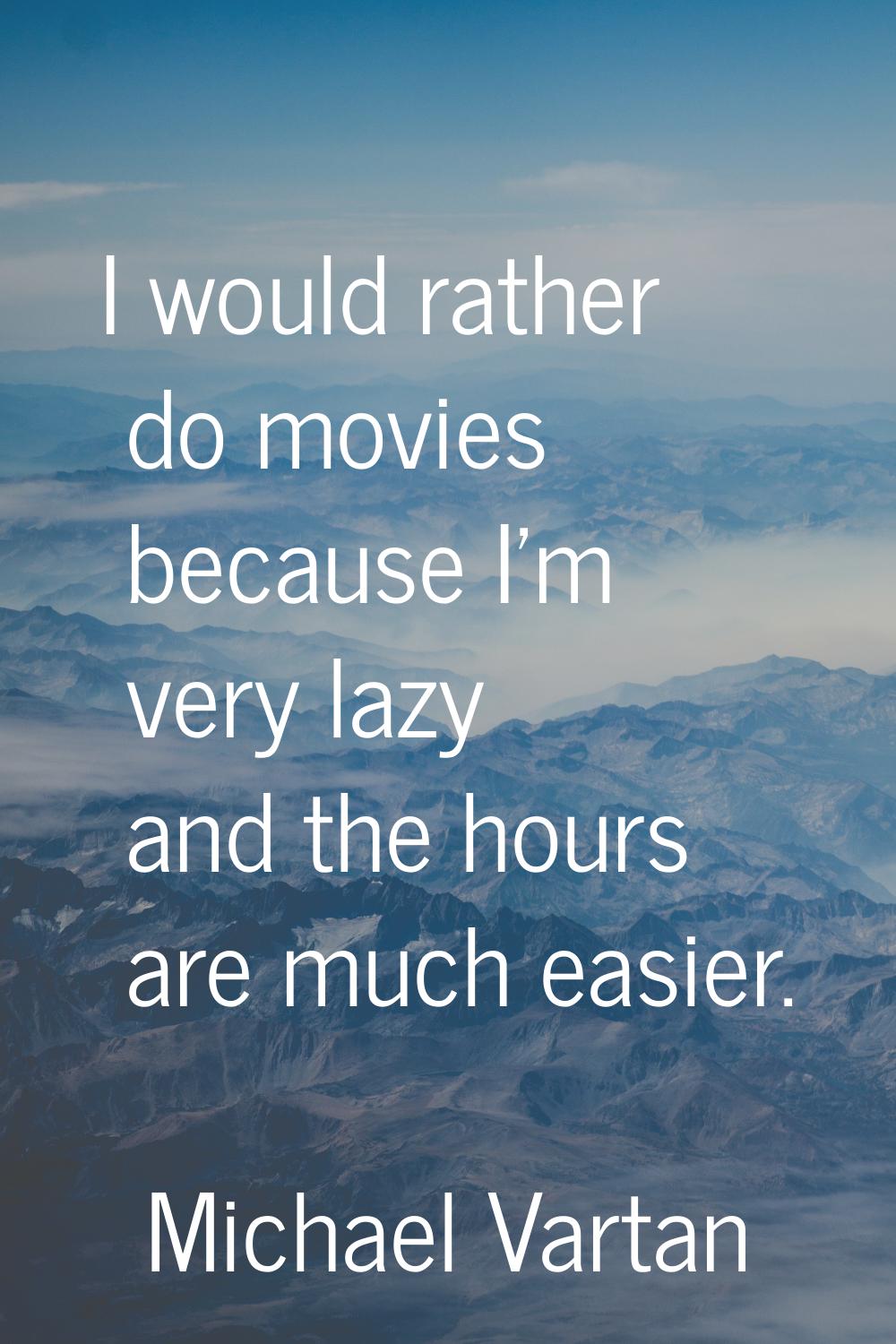 I would rather do movies because I'm very lazy and the hours are much easier.
