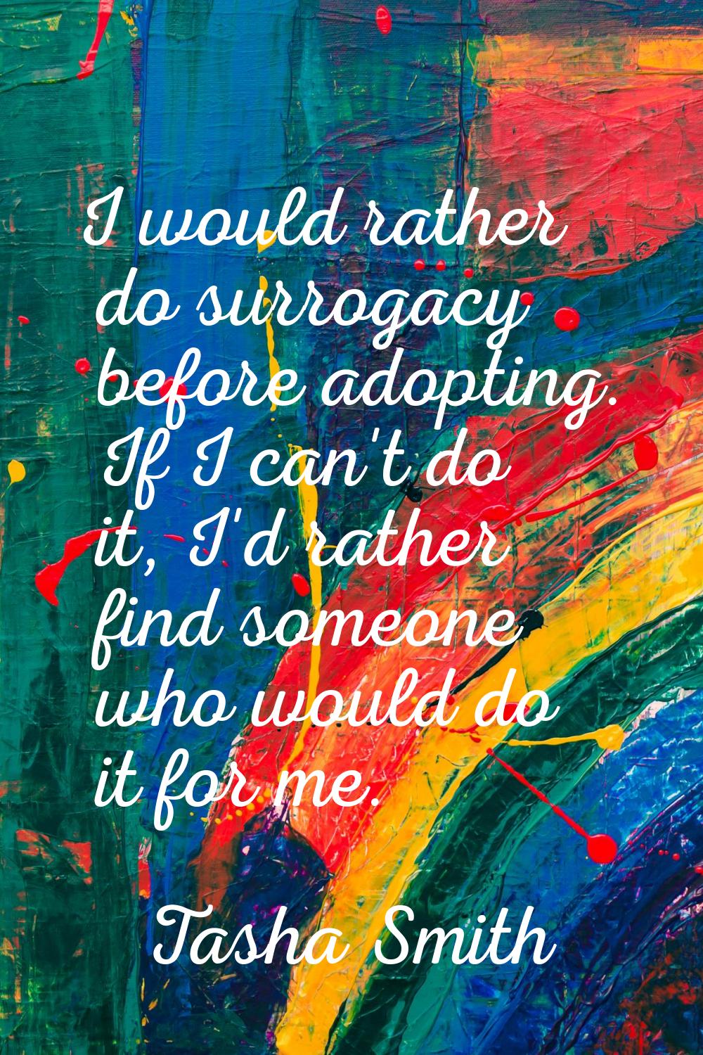 I would rather do surrogacy before adopting. If I can't do it, I'd rather find someone who would do