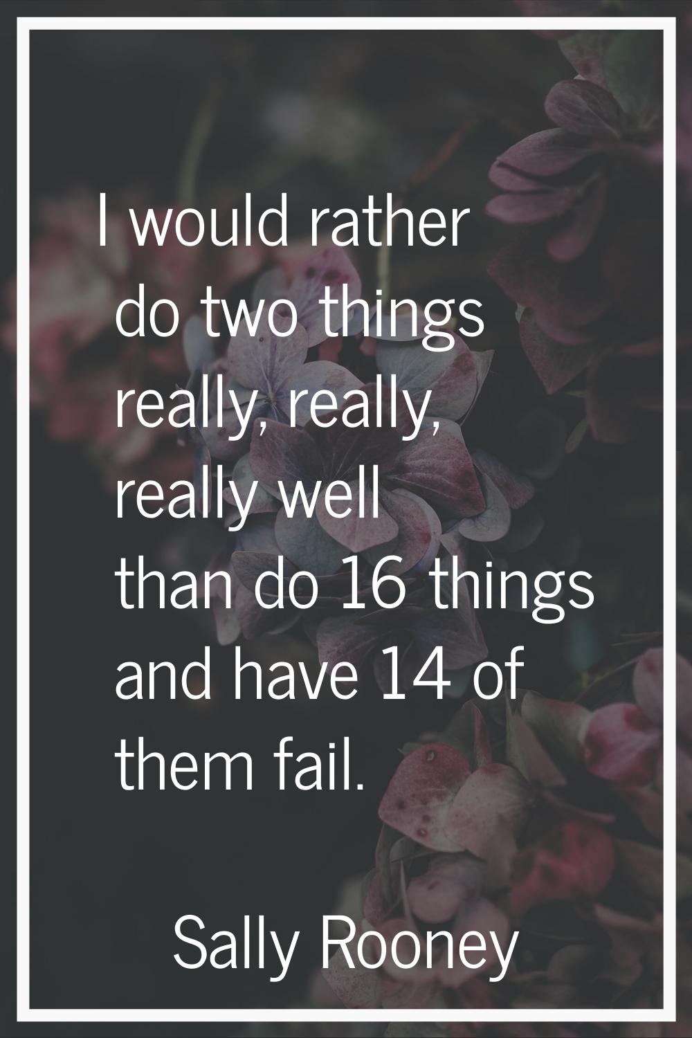 I would rather do two things really, really, really well than do 16 things and have 14 of them fail