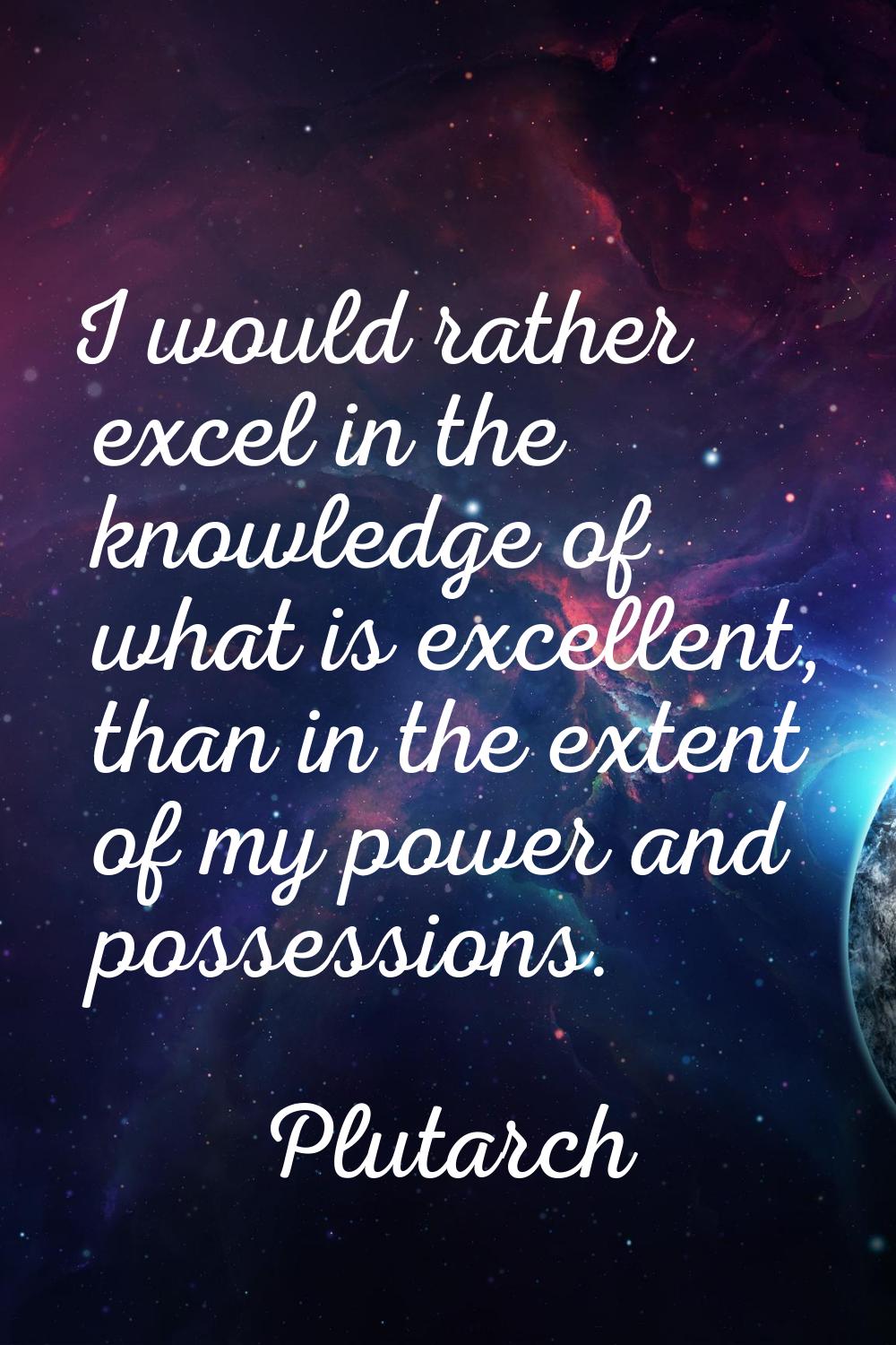 I would rather excel in the knowledge of what is excellent, than in the extent of my power and poss
